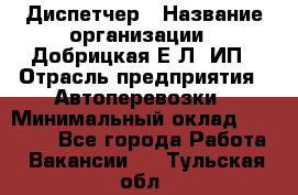 Диспетчер › Название организации ­ Добрицкая Е.Л, ИП › Отрасль предприятия ­ Автоперевозки › Минимальный оклад ­ 20 000 - Все города Работа » Вакансии   . Тульская обл.